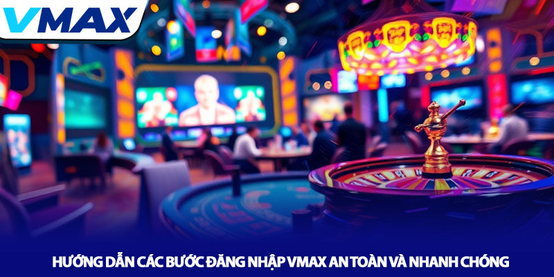 Hướng dẫn các bước đăng nhập Vmax an toàn và nhanh chóng