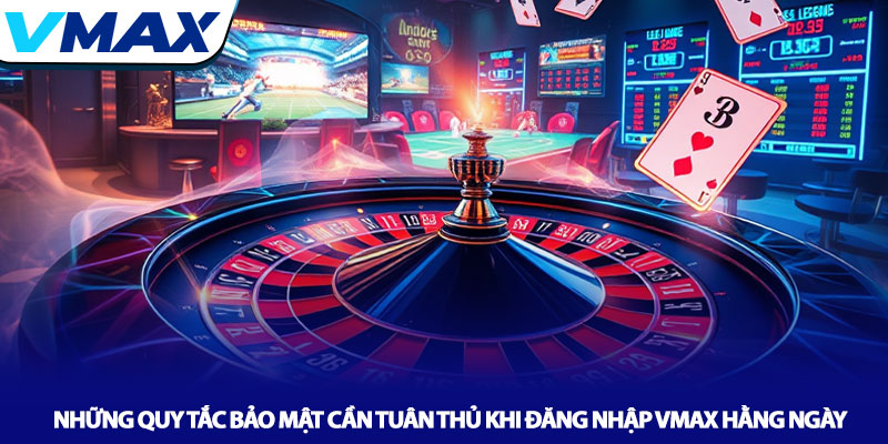 Những quy tắc bảo mật cần tuân thủ khi đăng nhập Vmax hằng ngày