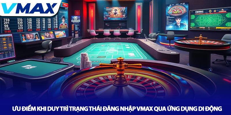 Ưu điểm khi duy trì trạng thái đăng nhập Vmax qua ứng dụng di động